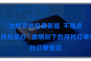 比特派钱包最新版 不错点击“拜托惩办”放哨刻下的拜托订单情况